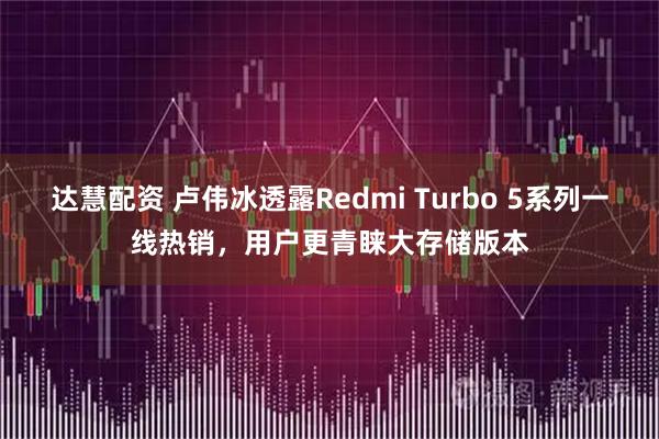 达慧配资 卢伟冰透露Redmi Turbo 5系列一线热销，用户更青睐大存储版本