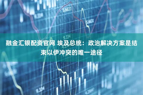 融金汇银配资官网 埃及总统：政治解决方案是结束以伊冲突的唯一途径