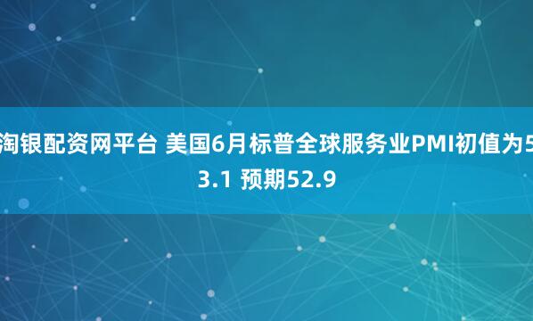 淘银配资网平台 美国6月标普全球服务业PMI初值为53.1 预期52.9