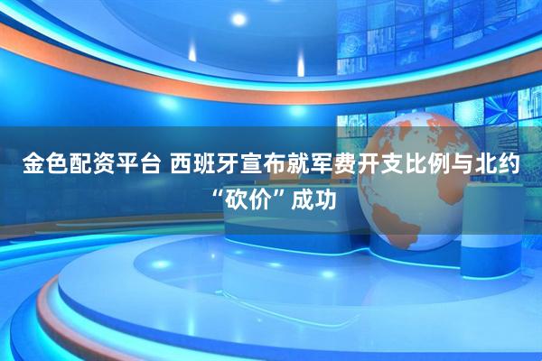 金色配资平台 西班牙宣布就军费开支比例与北约“砍价”成功