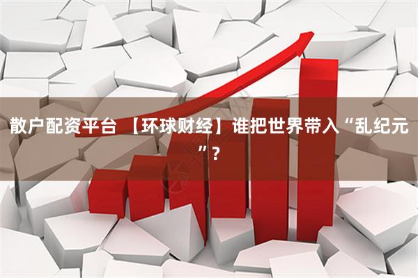 散户配资平台 【环球财经】谁把世界带入“乱纪元”?