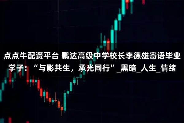 点点牛配资平台 鹏达高级中学校长李德雄寄语毕业学子：“与影共生，承光同行”_黑暗_人生_情绪