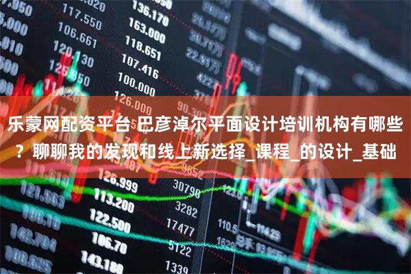 乐蒙网配资平台 巴彦淖尔平面设计培训机构有哪些？聊聊我的发现和线上新选择_课程_的设计_基础