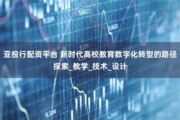 亚投行配资平台 新时代高校教育数字化转型的路径探索_教学_技术_设计