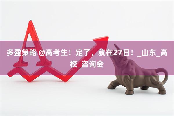 多盈策略 @高考生！定了，就在27日！_山东_高校_咨询会