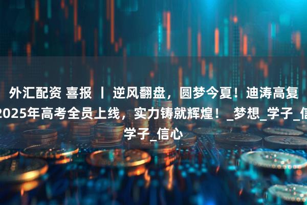 外汇配资 喜报 丨 逆风翻盘，圆梦今夏！迪涛高复班2025年高考全员上线，实力铸就辉煌！_梦想_学子_信心
