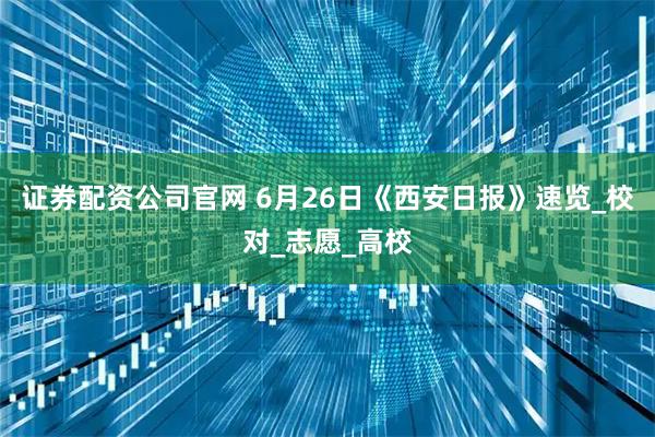 证券配资公司官网 6月26日《西安日报》速览_校对_志愿_高校