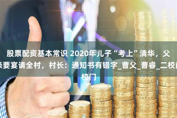 股票配资基本常识 2020年儿子“考上”清华，父亲要宴请全村，村长：通知书有错字_曹父_曹睿_二校门