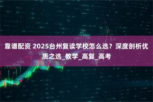 靠谱配资 2025台州复读学校怎么选？深度剖析优质之选_教学_高复_高考