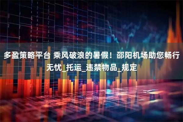 多盈策略平台 乘风破浪的暑假！邵阳机场助您畅行无忧_托运_违禁物品_规定
