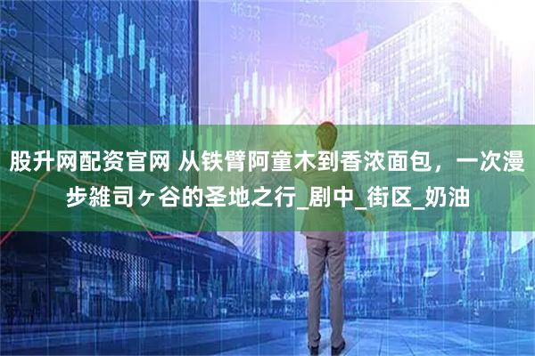 股升网配资官网 从铁臂阿童木到香浓面包，一次漫步雑司ヶ谷的圣地之行_剧中_街区_奶油