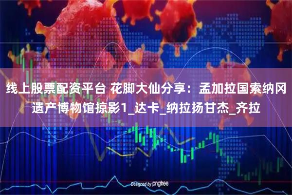 线上股票配资平台 花脚大仙分享：孟加拉国索纳冈遗产博物馆掠影1_达卡_纳拉扬甘杰_齐拉