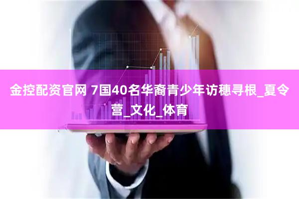 金控配资官网 7国40名华裔青少年访穗寻根_夏令营_文化_体育