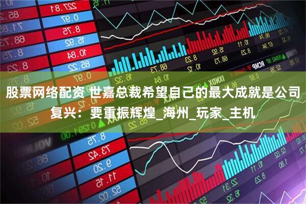 股票网络配资 世嘉总裁希望自己的最大成就是公司复兴：要重振辉煌_海州_玩家_主机