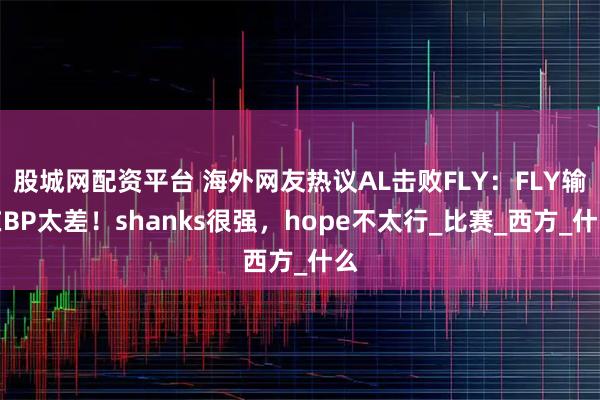 股城网配资平台 海外网友热议AL击败FLY：FLY输在BP太差！shanks很强，hope不太行_比赛_西方_什么