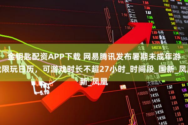 金钥匙配资APP下载 网易腾讯发布暑期未成年游戏限玩日历，可游戏时长不超27小时_时间段_国新_凤凰