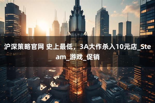 沪深策略官网 史上最低，3A大作杀入10元店_Steam_游戏_促销