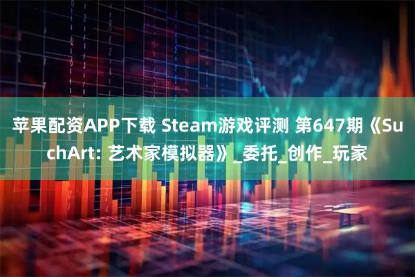 苹果配资APP下载 Steam游戏评测 第647期《SuchArt: 艺术家模拟器》_委托_创作_玩家