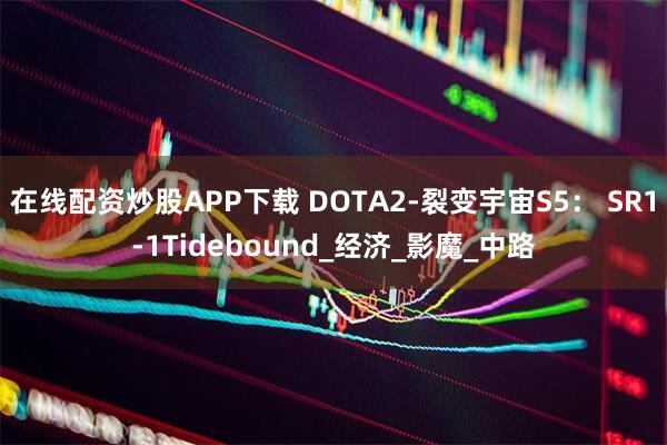 在线配资炒股APP下载 DOTA2-裂变宇宙S5： SR1-1Tidebound_经济_影魔_中路