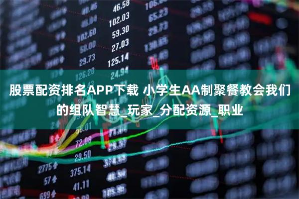 股票配资排名APP下载 小学生AA制聚餐教会我们的组队智慧_玩家_分配资源_职业