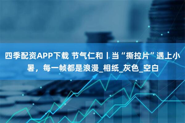 四季配资APP下载 节气仁和丨当“撕拉片”遇上小暑，每一帧都是浪漫_相纸_灰色_空白