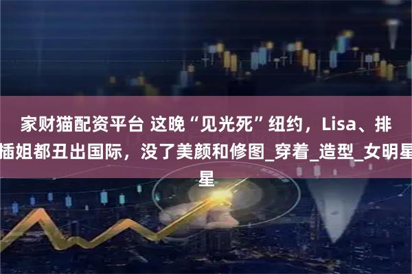 家财猫配资平台 这晚“见光死”纽约，Lisa、排插姐都丑出国际，没了美颜和修图_穿着_造型_女明星
