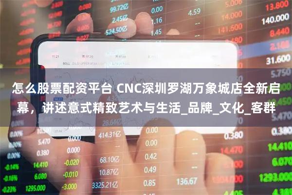 怎么股票配资平台 CNC深圳罗湖万象城店全新启幕，讲述意式精致艺术与生活_品牌_文化_客群