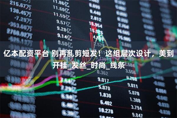 亿本配资平台 别再乱剪短发！这组层次设计，美到开挂_发丝_时尚_线条