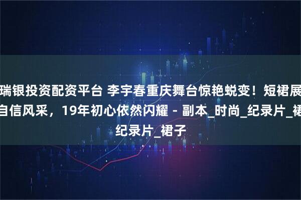 瑞银投资配资平台 李宇春重庆舞台惊艳蜕变！短裙展现自信风采，19年初心依然闪耀 - 副本_时尚_纪录片_裙子