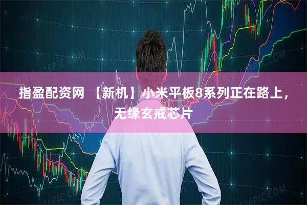 指盈配资网 【新机】小米平板8系列正在路上，无缘玄戒芯片