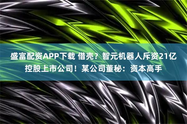 盛富配资APP下载 借壳？智元机器人斥资21亿控股上市公司！某公司董秘：资本高手