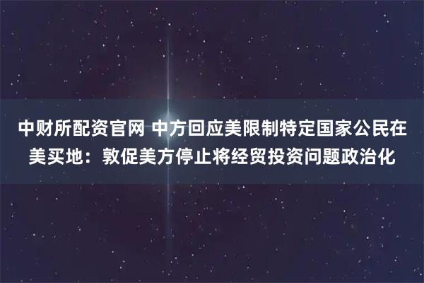 中财所配资官网 中方回应美限制特定国家公民在美买地：敦促美方停止将经贸投资问题政治化