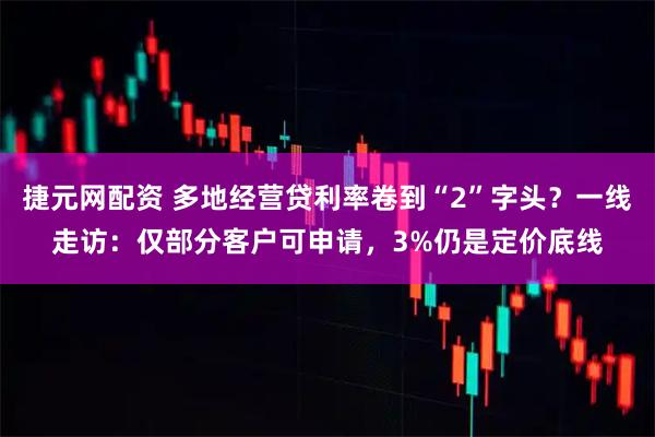 捷元网配资 多地经营贷利率卷到“2”字头？一线走访：仅部分客户可申请，3%仍是定价底线