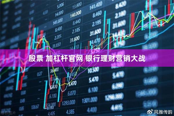股票 加杠杆官网 银行理财营销大战