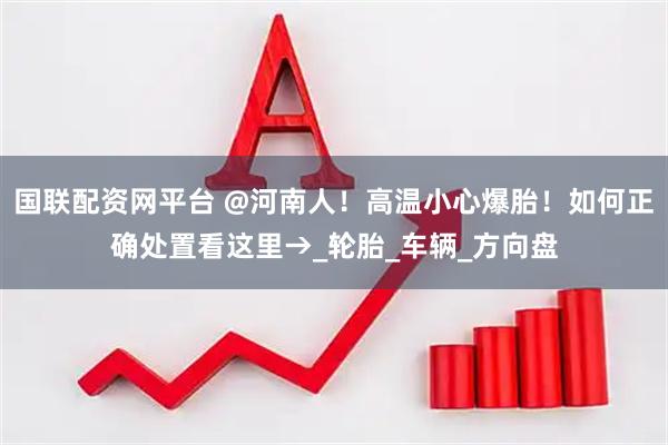 国联配资网平台 @河南人！高温小心爆胎！如何正确处置看这里→_轮胎_车辆_方向盘