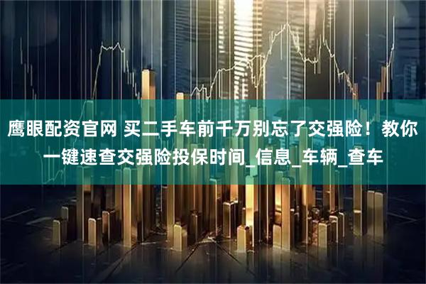 鹰眼配资官网 买二手车前千万别忘了交强险！教你一键速查交强险投保时间_信息_车辆_查车