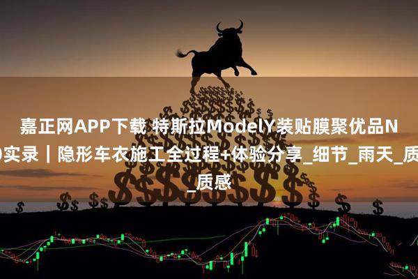 嘉正网APP下载 特斯拉ModelY装贴膜聚优品N70实录｜隐形车衣施工全过程+体验分享_细节_雨天_质感