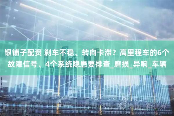 银铺子配资 刹车不稳、转向卡滞？高里程车的6个故障信号、4个系统隐患要排查_磨损_异响_车辆