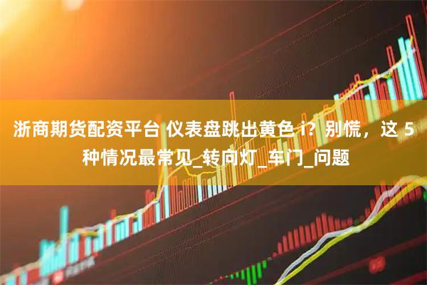 浙商期货配资平台 仪表盘跳出黄色 i？别慌，这 5 种情况最常见_转向灯_车门_问题