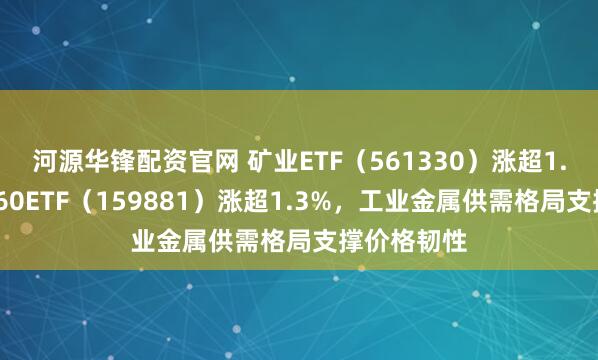 河源华锋配资官网 矿业ETF（561330）涨超1.6%，有色60ETF（159881）涨超1.3%，工业金属供需格局支撑价格韧性
