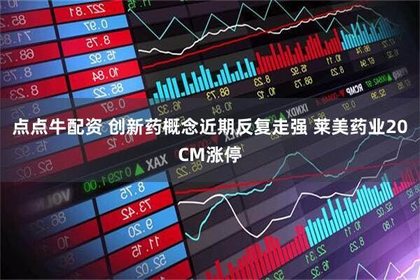 点点牛配资 创新药概念近期反复走强 莱美药业20CM涨停