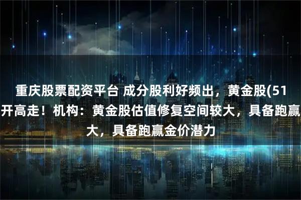 重庆股票配资平台 成分股利好频出，黄金股(517520)高开高走！机构：黄金股估值修复空间较大，具备跑赢金价潜力