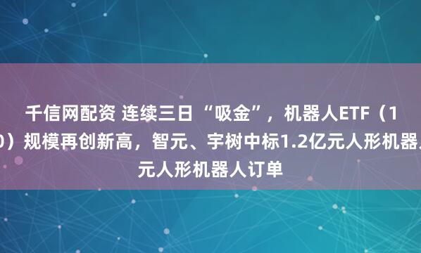 千信网配资 连续三日 “吸金”，机器人ETF（159770）规模再创新高，智元、宇树中标1.2亿元人形机器人订单
