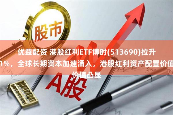 优益配资 港股红利ETF博时(513690)拉升涨近1%，全球长期资本加速涌入，港股红利资产配置价值凸显