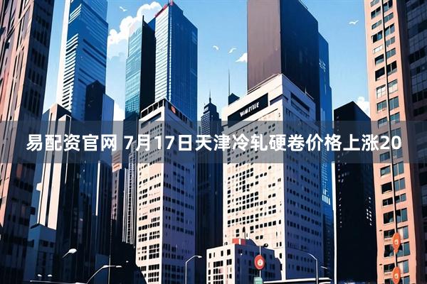 易配资官网 7月17日天津冷轧硬卷价格上涨20