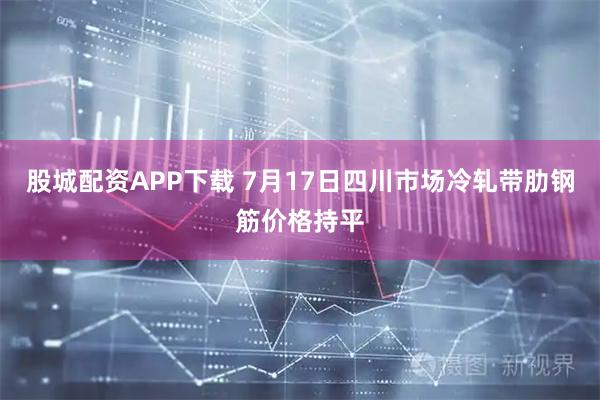 股城配资APP下载 7月17日四川市场冷轧带肋钢筋价格持平