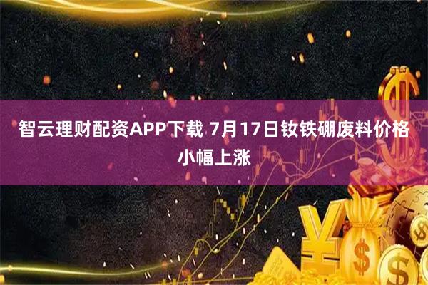 智云理财配资APP下载 7月17日钕铁硼废料价格小幅上涨