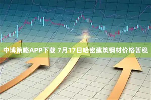 中博策略APP下载 7月17日哈密建筑钢材价格暂稳