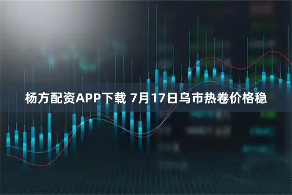杨方配资APP下载 7月17日乌市热卷价格稳