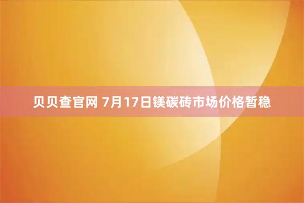 贝贝查官网 7月17日镁碳砖市场价格暂稳